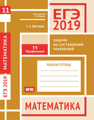 . ЕГЭ 2019. Математика. Задачи на составление уравнений. Задача 11 (профильный уровень). Рабочая тетрадь