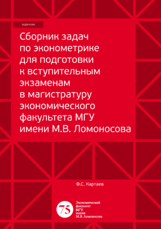 Ф. С. Картаев. Сборник задач по эконометрике для подготовки к вступительным экзаменам в магистратуру экономического факультета МГУ имени М. В. Ломоносова