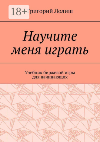 Григорий Лолиш. Научите меня играть. Учебник биржевой игры для начинающих