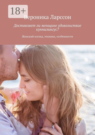 Вероника Ларссон. Доставляет ли женщине удовольствие куннилингус? Женский взгляд, техники, особенности