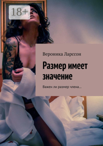 Вероника Ларссон. Размер имеет значение. Важен ли размер члена…