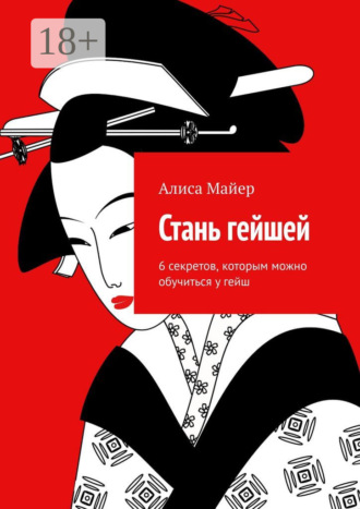 Алиса Майер. Стань гейшей. 6 секретов, которым можно обучиться у гейш