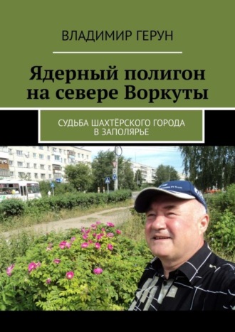 Владимир Герун. Ядерный полигон на севере Воркуты. Судьба шахтёрского города в Заполярье