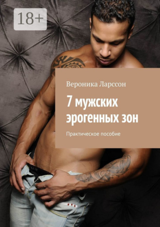 Вероника Ларссон. 7 мужских эрогенных зон. Практическое пособие