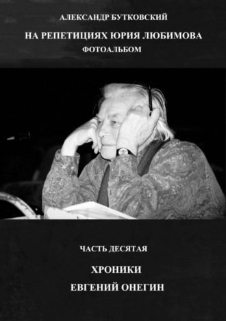 . НА РЕПЕТИЦИЯХ ЮРИЯ ЛЮБИМОВА. ФОТОАЛЬБОМ. ЧАСТЬ ДЕСЯТАЯ. ХРОНИКИ. ЕВГЕНИЙ ОНЕГИН