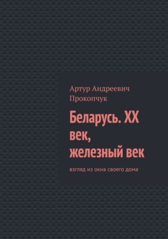 . Беларусь. XX век, железный век. Взгляд из окна своего дома