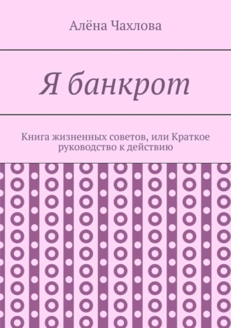 Алёна Викторовна Чахлова. Я банкрот. Книга жизненных советов, или Краткое руководство к действию