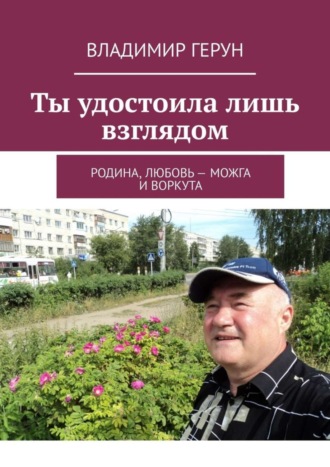 Владимир Герун. Ты удостоила лишь взглядом. Родина, любовь – Можга и Воркута