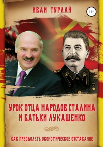 Иван Сергеевич Турлай. Урок отца народов Сталина и батьки Лукашенко, или Как преодолеть экономическое отставание