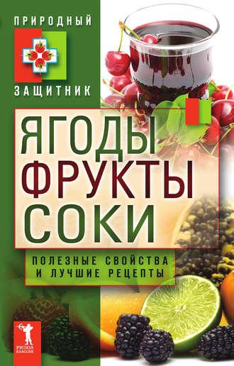 . Ягоды, фрукты и соки. Полезные свойства и лучшие народные рецепты