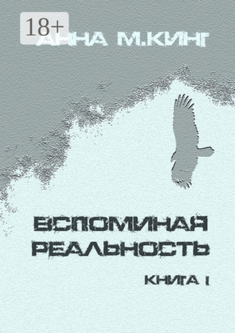 Анна М.Кинг. Вспоминая реальность. Книга I