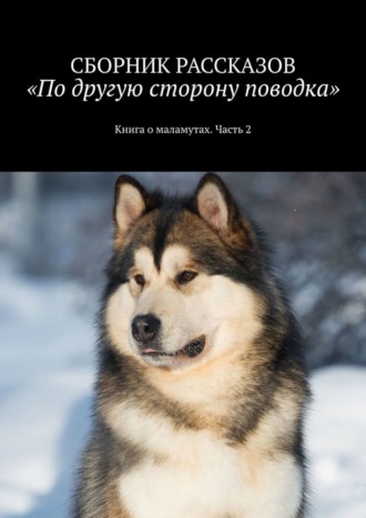 . По другую сторону поводка. Книга о маламутах. Часть 2
