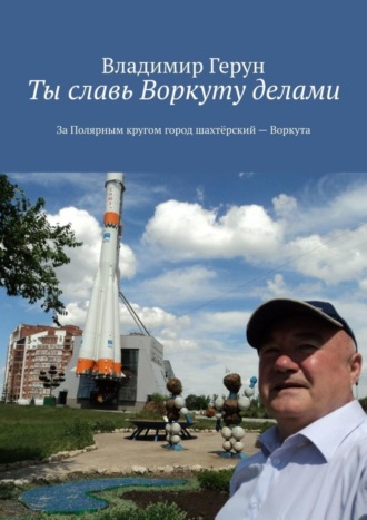 . Ты славь Воркуту делами. За полярным кругом город шахтёрский – Воркута