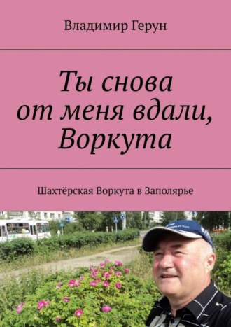 Владимир Герун. Ты снова от меня вдали, Воркута. Шахтёрская Воркута в Заполярье