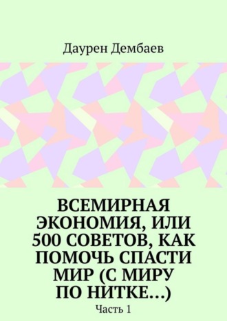 Даурен Дембаев. Всемирная экономия, или 500 советов, как помочь спасти мир (С миру по нитке…). Часть 1