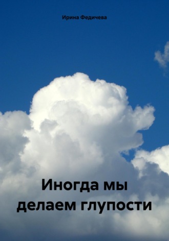 Ирина Викторовна Федичева. Иногда мы делаем глупости