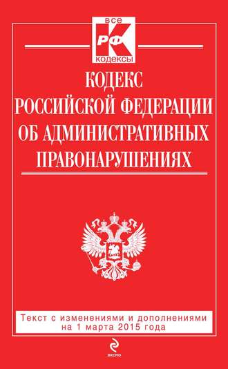 . Кодекс Российской Федерации об административных правонарушениях: текст с изменениями и дополнениями на 1 марта 2015 года