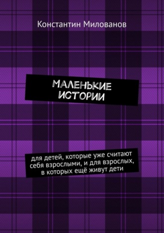 . Маленькие истории. для детей, которые уже считают себя взрослыми, и для взрослых, в которых ещё живут дети
