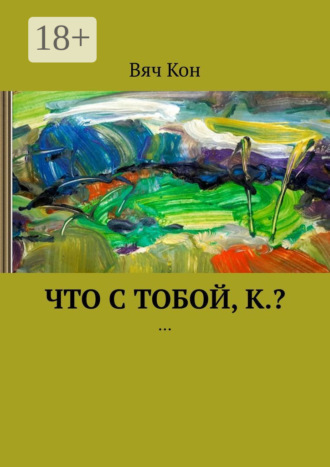 . Что с тобой, К.? …