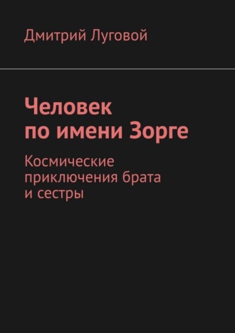 Дмитрий Викторович Луговой. Человек по имени Зорге. Космические приключения брата и сестры