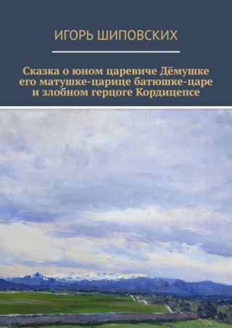 Игорь Дасиевич Шиповских. Сказка о юном царевиче Дёмушке, его матушке-царице, батюшке-царе и злобном герцоге Кордицепсе. Новелла-сказка