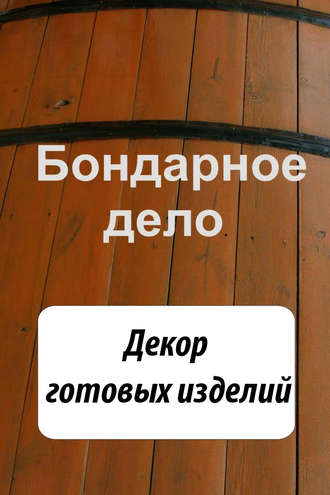 . Бондарное дело. Декор готовых изделий