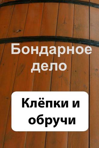 . Бондарное дело. Клёпки и обручи