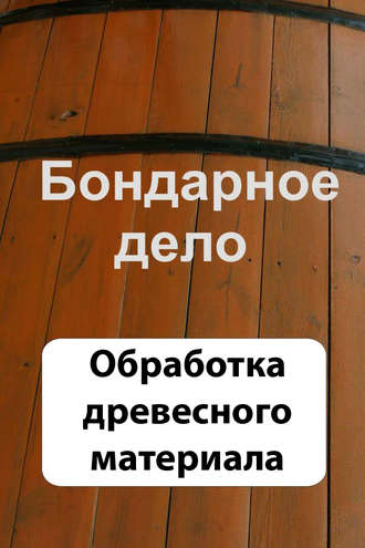 . Бондарное дело. Обработка древесного материала
