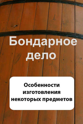 . Бондарное дело. Особенности изготовления некоторых предметов