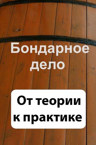 . Бондарное дело. От теории к практике