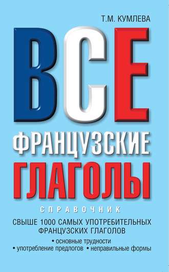 Т. М. Кумлева. Все французские глаголы: основные трудности, употребление предлогов, неправильные формы