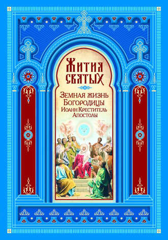 . Жития святых. Земная жизнь Пресвятой Богородицы. Пророк, Предтеча и Креститель Господень Иоанн. Апостолы Христовы