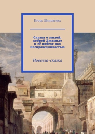 Игорь Дасиевич Шиповских. Сказка о милой, доброй Джамиле и её победе над несправедливостью. Новелла-сказка
