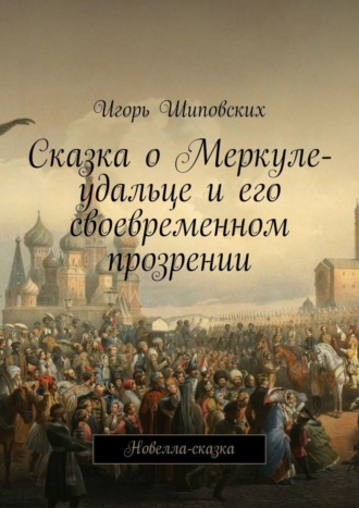 Игорь Дасиевич Шиповских. Сказка о Меркуле-удальце и его своевременном прозрении. Новелла-сказка