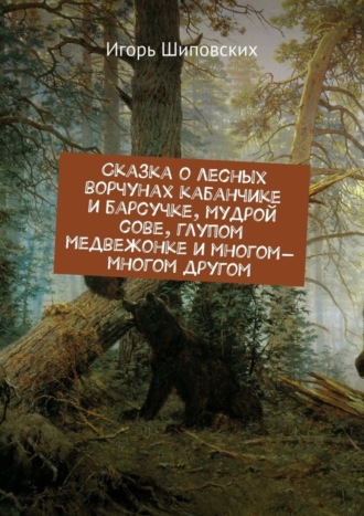 Игорь Дасиевич Шиповских. Сказка о лесных ворчунах кабанчике и барсучке, мудрой сове, глупом медвежонке и многом-многом другом. Новелла-сказка