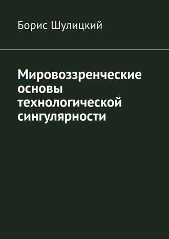 Борис Шулицкий. Мировоззренческие основы технологической сингулярности