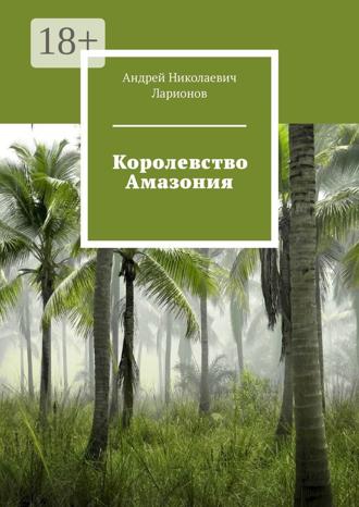Андрей Николаевич Ларионов. Королевство Амазония