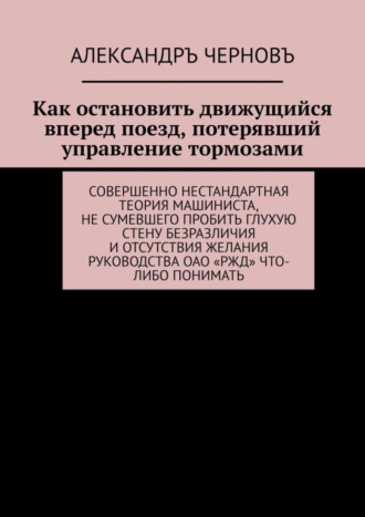 . Как остановить движущийся вперед поезд, потерявший управление тормозами. Совершенно нестандартная теория машиниста, не сумевшего пробить глухую стену безразличия и отсутствия желания руководства ОАО «РЖД» что-либо понимать