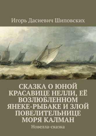 Игорь Дасиевич Шиповских. Сказка о юной красавице Нелли, её возлюбленном Янеке-рыбаке и злой повелительнице моря Калман. Новелла-сказка