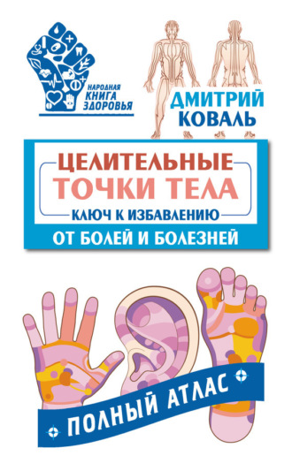 . Целительные точки тела. Ключ к избавлению от болей и болезней. Полный атлас