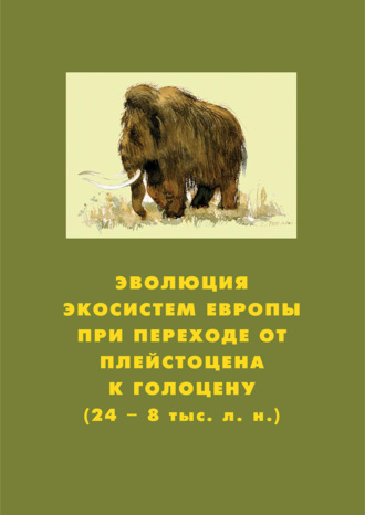 Коллектив авторов. Эволюция экосистем Европы при переходе от плейстоцена к голоцену (24–8 тыс. л. н.)