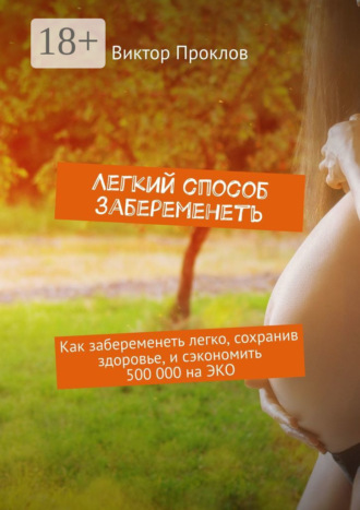 Виктор Проклов. Легкий способ забеременеть. Как забеременеть легко, сохранив здоровье, и сэкономить 500 000 на ЭКО