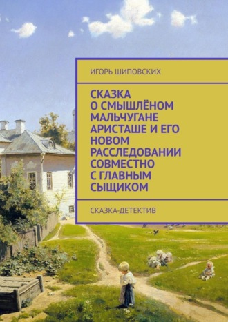 Игорь Дасиевич Шиповских. Сказка о смышлёном мальчугане Аристаше и его новом расследовании совместно с главным сыщиком. Сказка-детектив