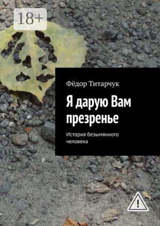 Фёдор Титарчук. Я дарую Вам презренье. История безымянного человека