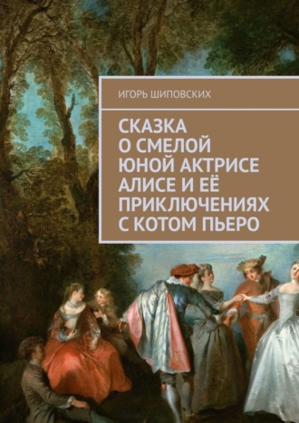 Игорь Дасиевич Шиповских. Сказка о смелой юной актрисе Алисе и её приключениях с котом Пьеро. Новелла-сказка