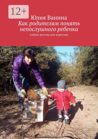 Юлия Ванина. Как родителям понять непослушного ребенка. Азбука детства для взрослых