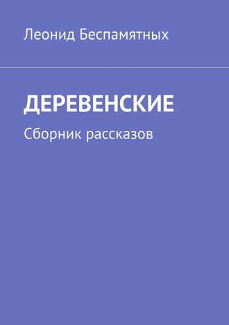 Леонид Викторович Беспамятных. ДЕРЕВЕНСКИЕ. Сборник рассказов