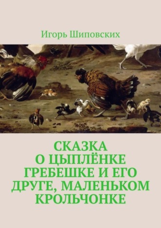Игорь Дасиевич Шиповских. Сказка о цыплёнке Гребешке и его друге, маленьком крольчонке. Новелла-сказка