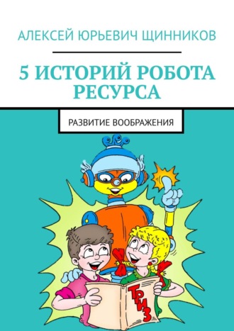 Алексей Юрьевич Щинников. 5 историй робота Ресурса. Развитие воображения