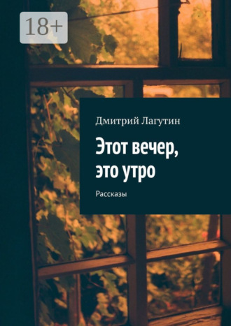 Дмитрий Лагутин. Этот вечер, это утро. Рассказы